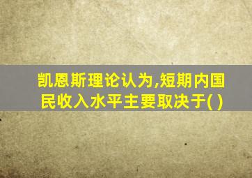 凯恩斯理论认为,短期内国民收入水平主要取决于( )